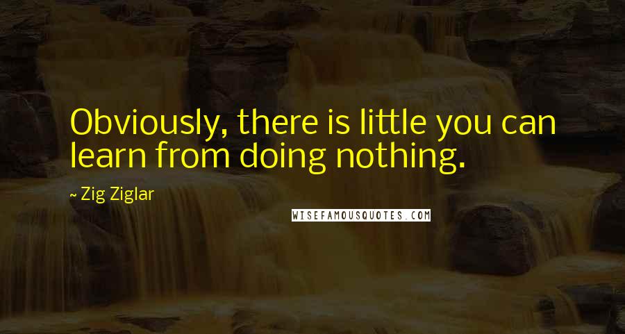 Zig Ziglar Quotes: Obviously, there is little you can learn from doing nothing.