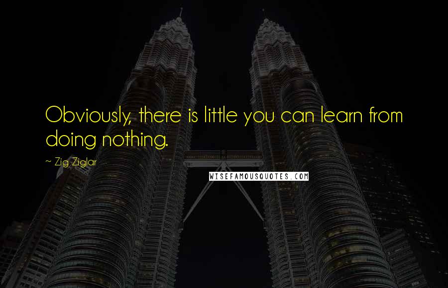 Zig Ziglar Quotes: Obviously, there is little you can learn from doing nothing.