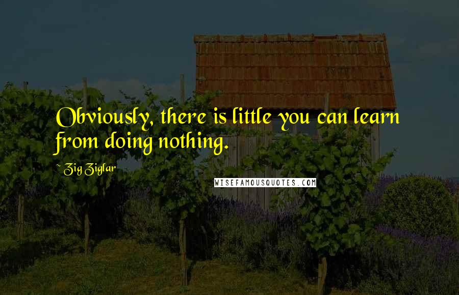 Zig Ziglar Quotes: Obviously, there is little you can learn from doing nothing.