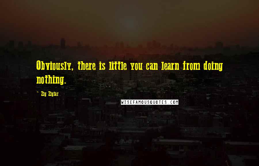 Zig Ziglar Quotes: Obviously, there is little you can learn from doing nothing.