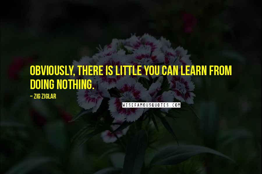 Zig Ziglar Quotes: Obviously, there is little you can learn from doing nothing.