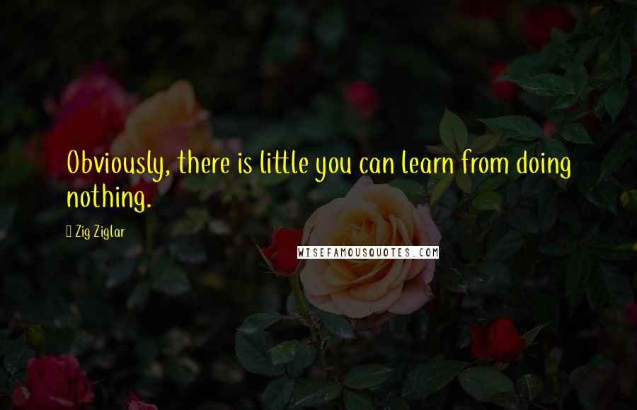 Zig Ziglar Quotes: Obviously, there is little you can learn from doing nothing.