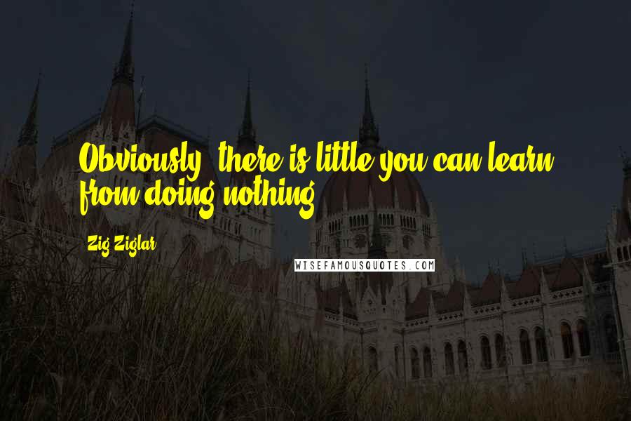 Zig Ziglar Quotes: Obviously, there is little you can learn from doing nothing.