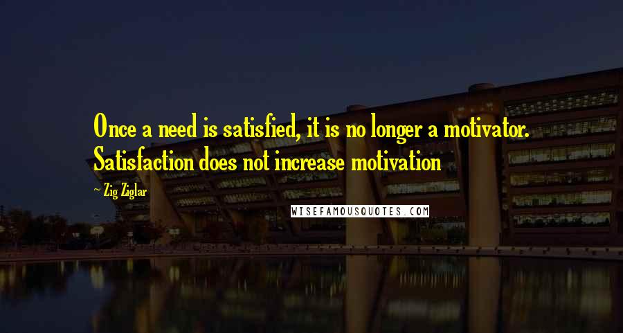 Zig Ziglar Quotes: Once a need is satisfied, it is no longer a motivator. Satisfaction does not increase motivation
