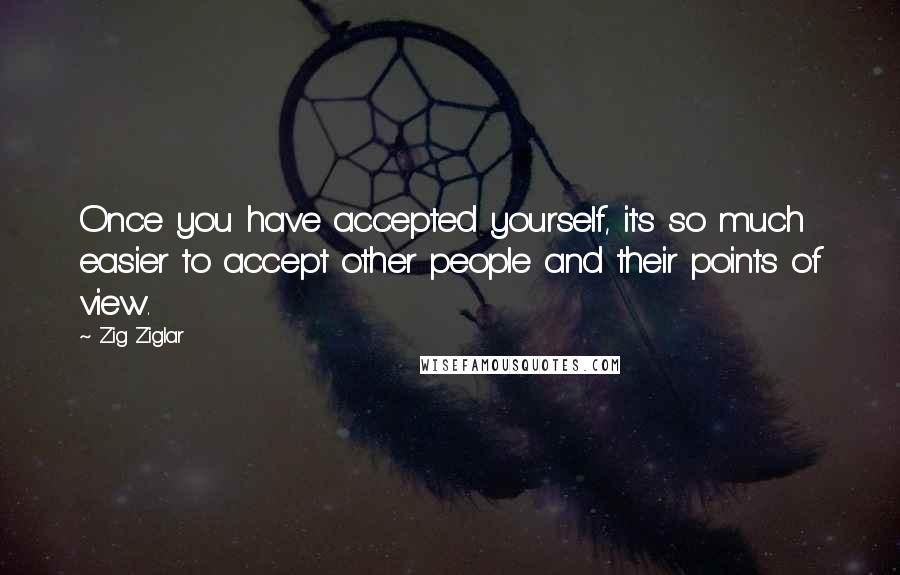 Zig Ziglar Quotes: Once you have accepted yourself, it's so much easier to accept other people and their points of view.