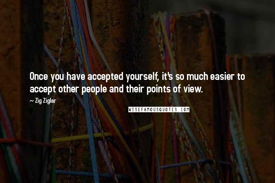 Zig Ziglar Quotes: Once you have accepted yourself, it's so much easier to accept other people and their points of view.