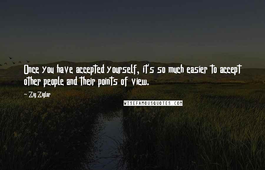 Zig Ziglar Quotes: Once you have accepted yourself, it's so much easier to accept other people and their points of view.