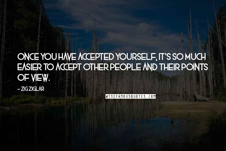 Zig Ziglar Quotes: Once you have accepted yourself, it's so much easier to accept other people and their points of view.