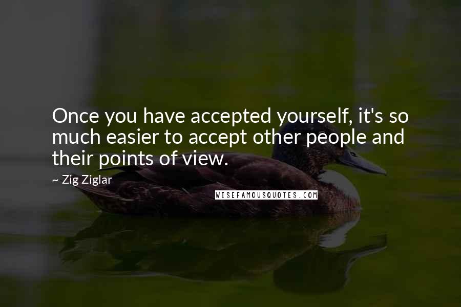 Zig Ziglar Quotes: Once you have accepted yourself, it's so much easier to accept other people and their points of view.