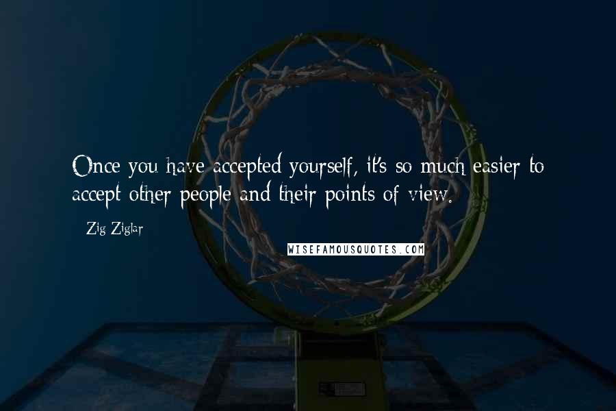 Zig Ziglar Quotes: Once you have accepted yourself, it's so much easier to accept other people and their points of view.