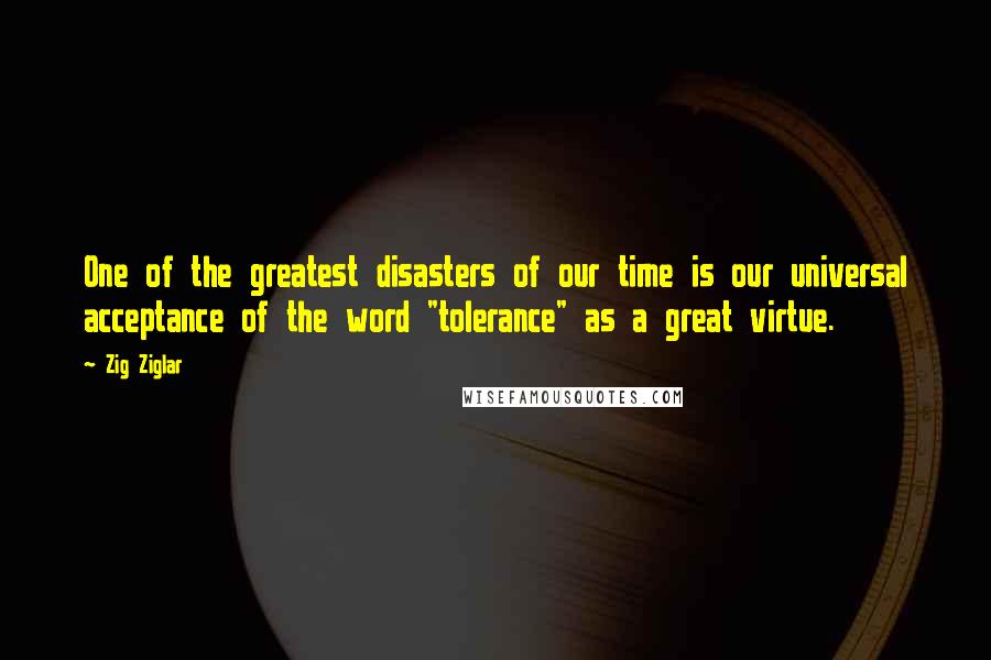 Zig Ziglar Quotes: One of the greatest disasters of our time is our universal acceptance of the word "tolerance" as a great virtue.