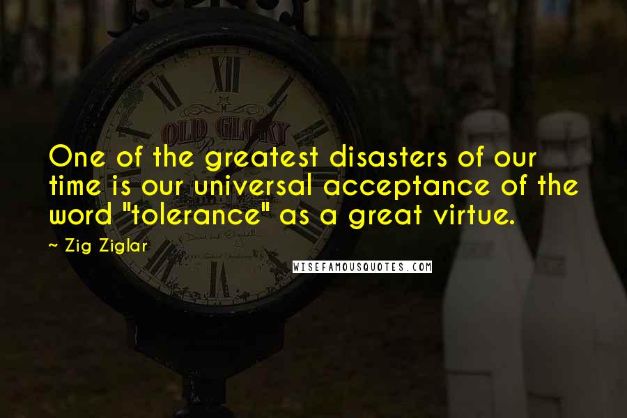 Zig Ziglar Quotes: One of the greatest disasters of our time is our universal acceptance of the word "tolerance" as a great virtue.