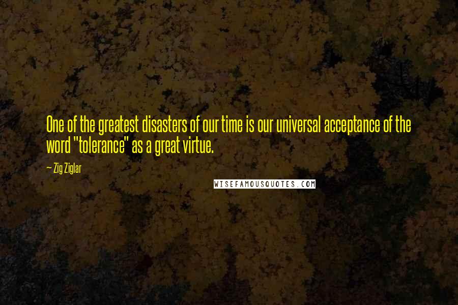 Zig Ziglar Quotes: One of the greatest disasters of our time is our universal acceptance of the word "tolerance" as a great virtue.