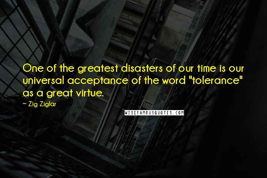 Zig Ziglar Quotes: One of the greatest disasters of our time is our universal acceptance of the word "tolerance" as a great virtue.