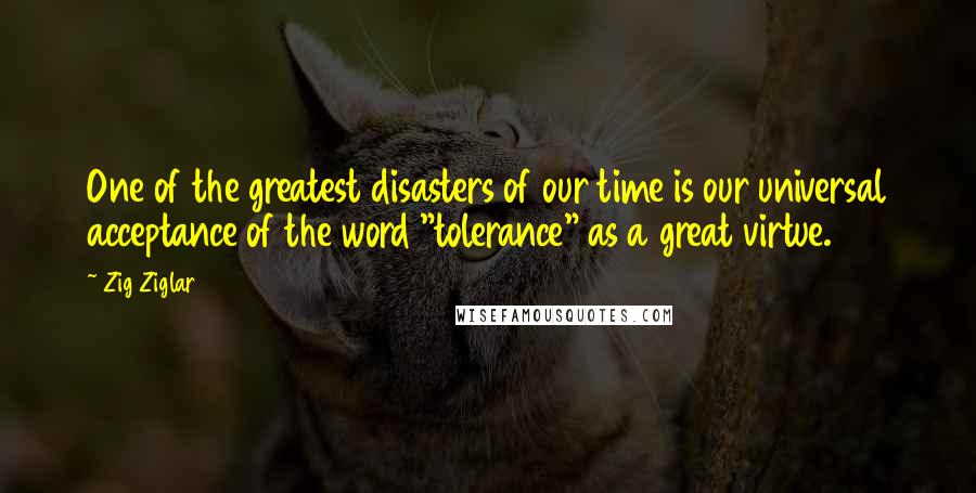 Zig Ziglar Quotes: One of the greatest disasters of our time is our universal acceptance of the word "tolerance" as a great virtue.