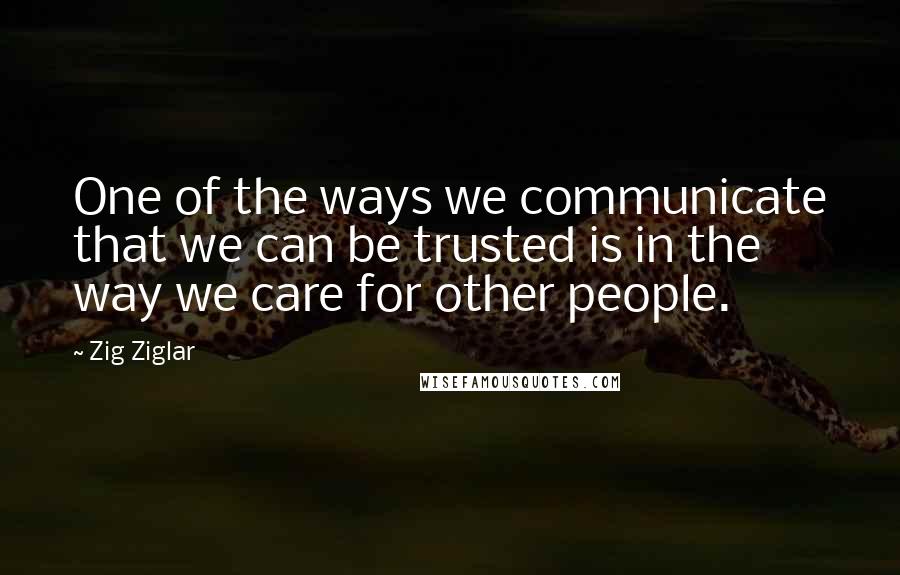 Zig Ziglar Quotes: One of the ways we communicate that we can be trusted is in the way we care for other people.