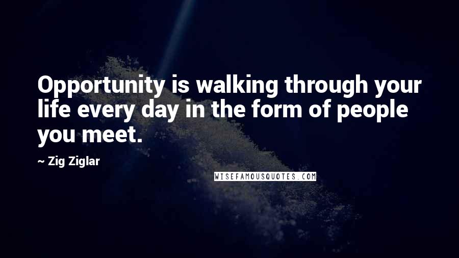 Zig Ziglar Quotes: Opportunity is walking through your life every day in the form of people you meet.