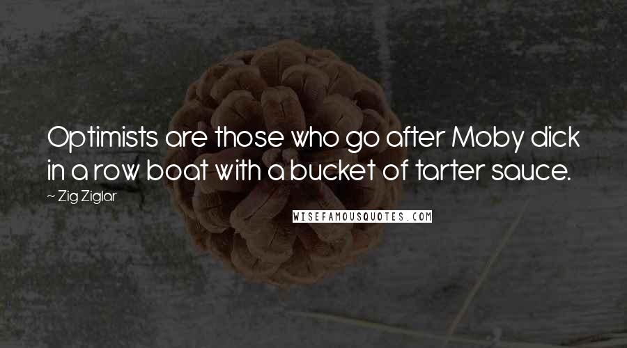 Zig Ziglar Quotes: Optimists are those who go after Moby dick in a row boat with a bucket of tarter sauce.