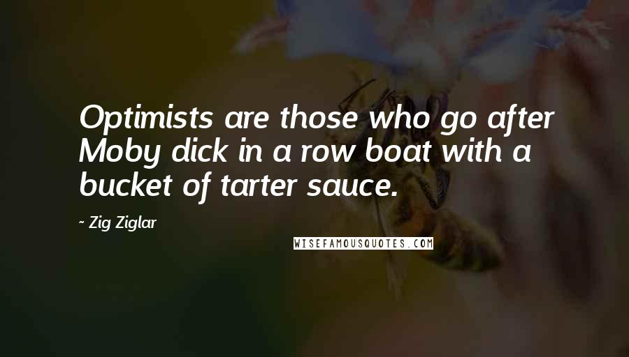 Zig Ziglar Quotes: Optimists are those who go after Moby dick in a row boat with a bucket of tarter sauce.