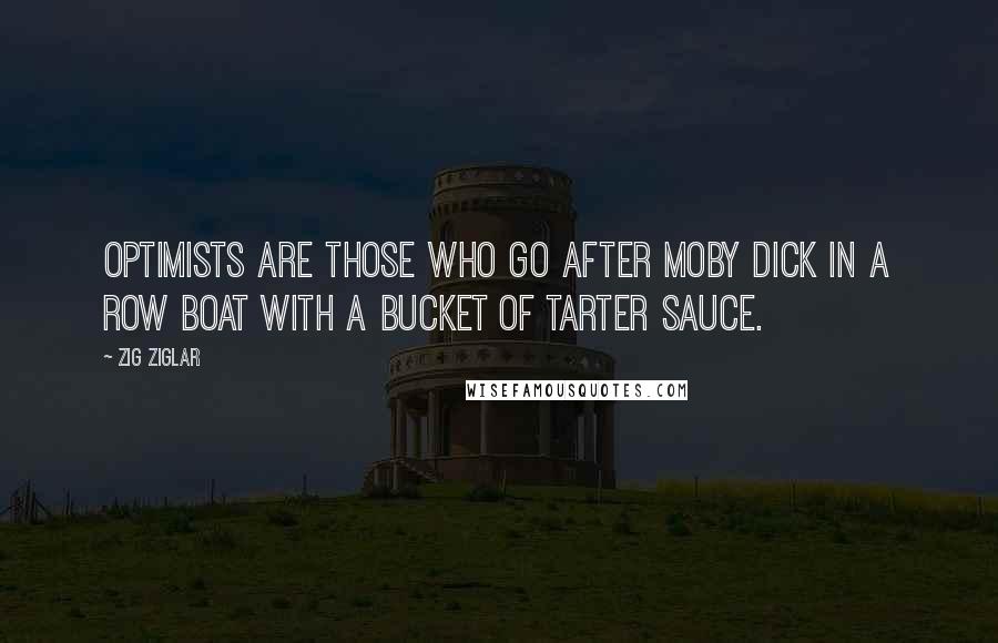Zig Ziglar Quotes: Optimists are those who go after Moby dick in a row boat with a bucket of tarter sauce.