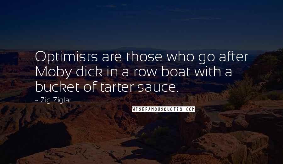 Zig Ziglar Quotes: Optimists are those who go after Moby dick in a row boat with a bucket of tarter sauce.