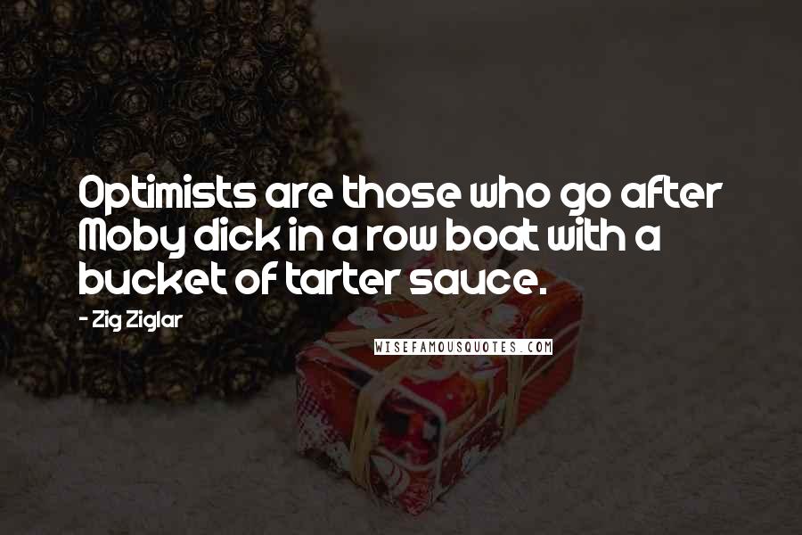 Zig Ziglar Quotes: Optimists are those who go after Moby dick in a row boat with a bucket of tarter sauce.