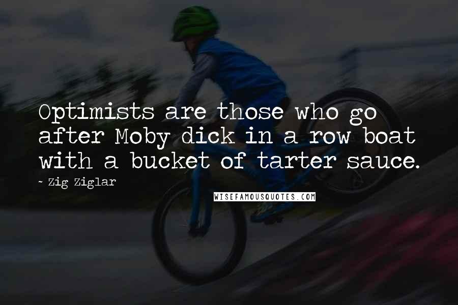 Zig Ziglar Quotes: Optimists are those who go after Moby dick in a row boat with a bucket of tarter sauce.