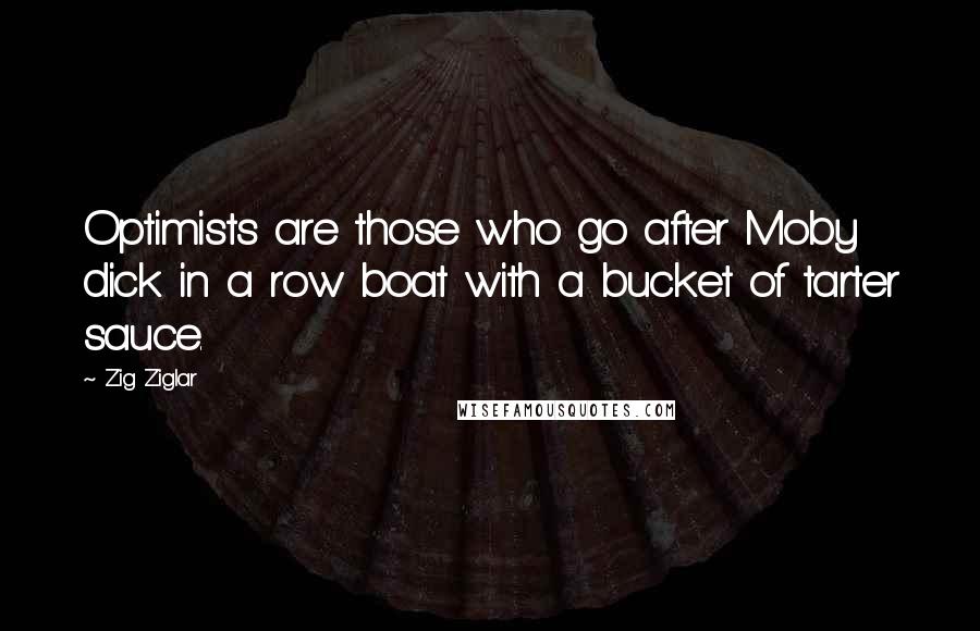 Zig Ziglar Quotes: Optimists are those who go after Moby dick in a row boat with a bucket of tarter sauce.