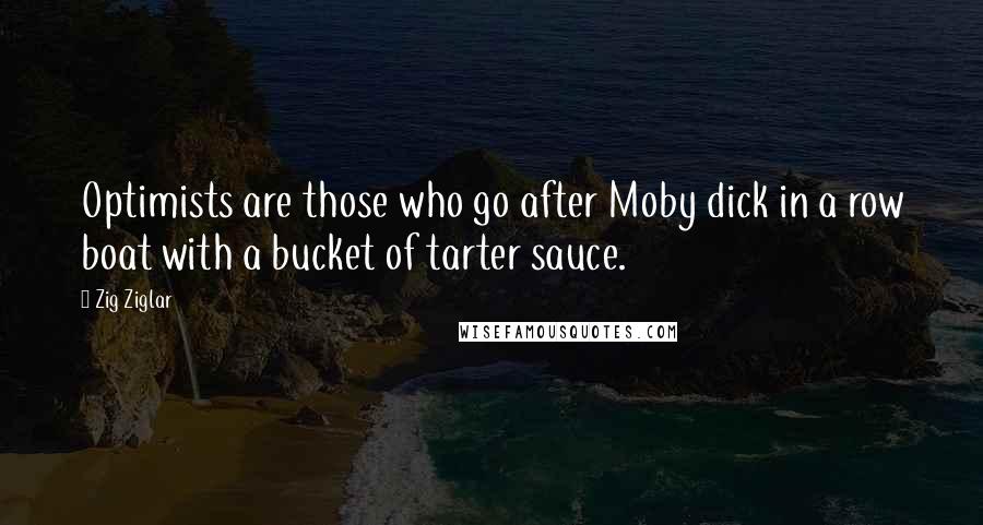 Zig Ziglar Quotes: Optimists are those who go after Moby dick in a row boat with a bucket of tarter sauce.