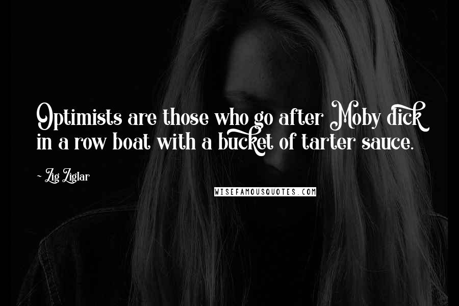 Zig Ziglar Quotes: Optimists are those who go after Moby dick in a row boat with a bucket of tarter sauce.