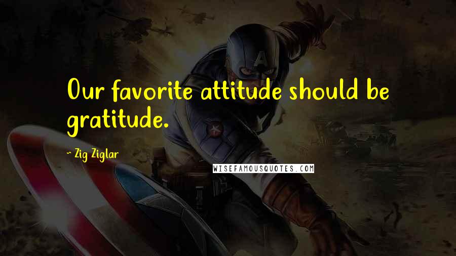 Zig Ziglar Quotes: Our favorite attitude should be gratitude.