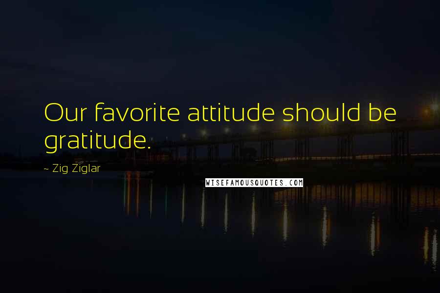 Zig Ziglar Quotes: Our favorite attitude should be gratitude.