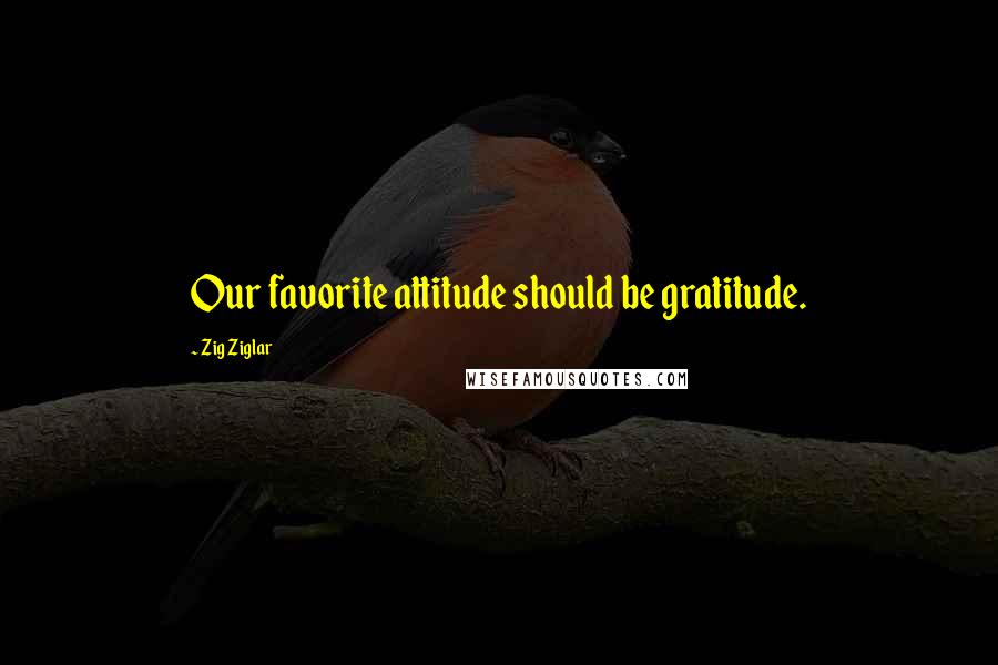 Zig Ziglar Quotes: Our favorite attitude should be gratitude.
