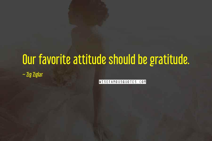 Zig Ziglar Quotes: Our favorite attitude should be gratitude.