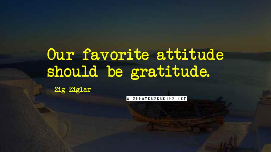 Zig Ziglar Quotes: Our favorite attitude should be gratitude.