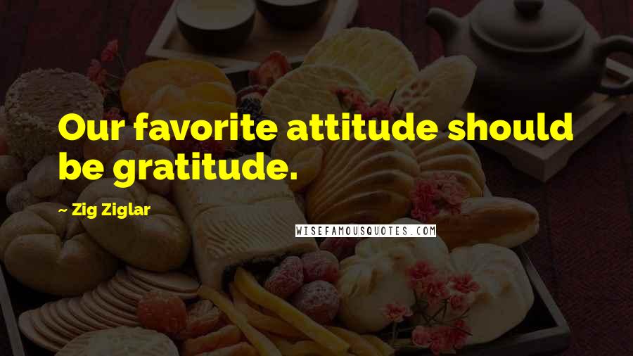 Zig Ziglar Quotes: Our favorite attitude should be gratitude.