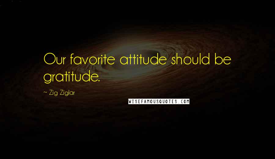 Zig Ziglar Quotes: Our favorite attitude should be gratitude.