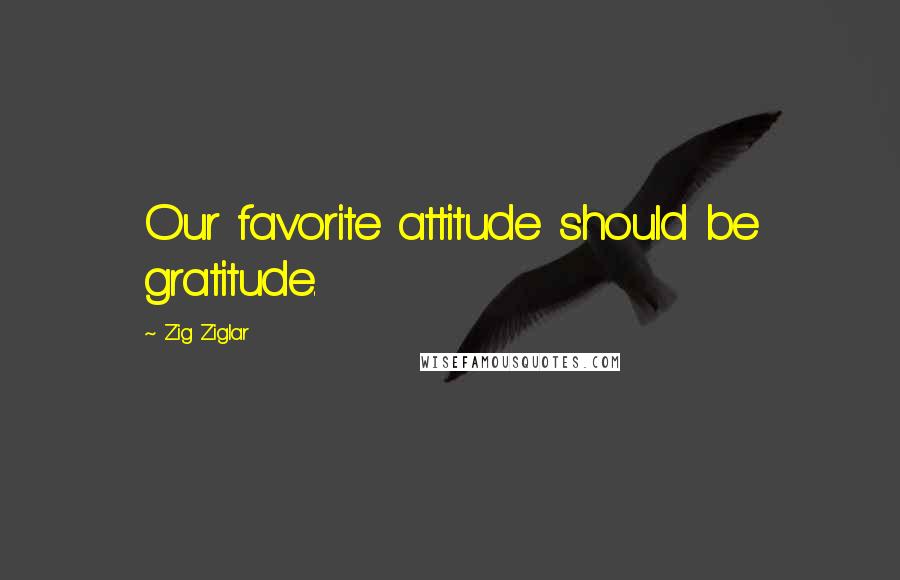 Zig Ziglar Quotes: Our favorite attitude should be gratitude.