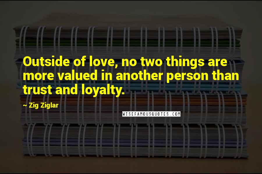 Zig Ziglar Quotes: Outside of love, no two things are more valued in another person than trust and loyalty.