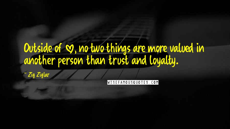 Zig Ziglar Quotes: Outside of love, no two things are more valued in another person than trust and loyalty.