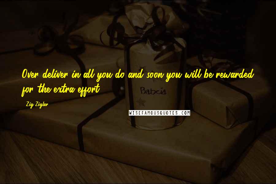 Zig Ziglar Quotes: Over deliver in all you do and soon you will be rewarded for the extra effort.
