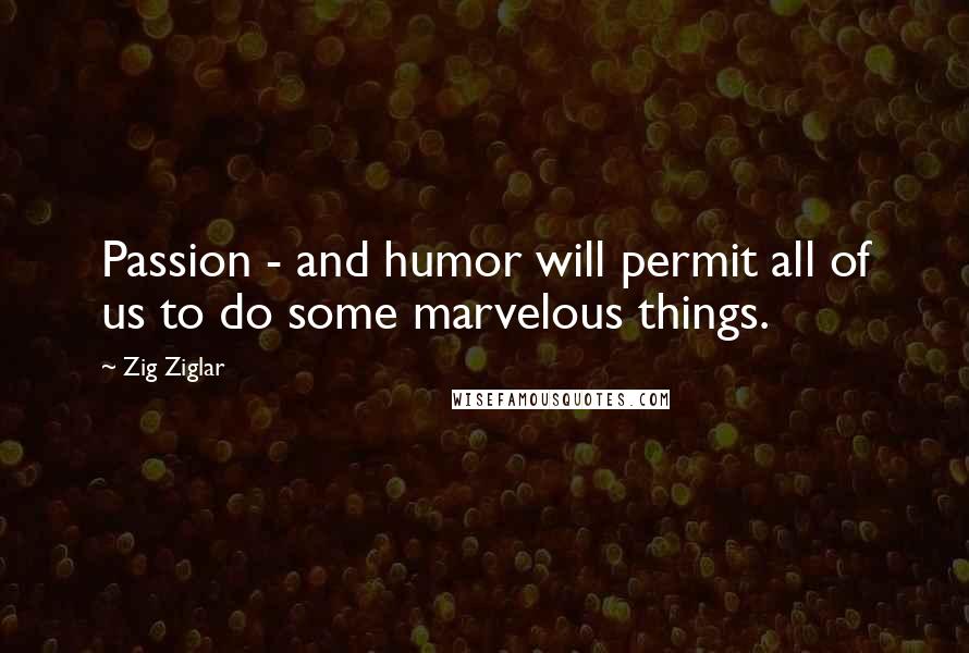 Zig Ziglar Quotes: Passion - and humor will permit all of us to do some marvelous things.