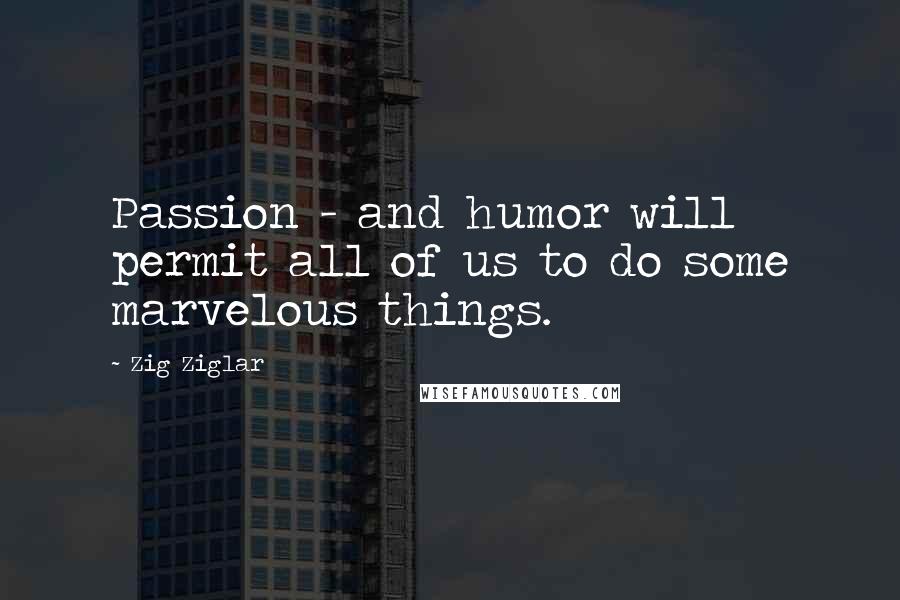 Zig Ziglar Quotes: Passion - and humor will permit all of us to do some marvelous things.