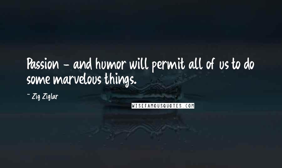 Zig Ziglar Quotes: Passion - and humor will permit all of us to do some marvelous things.