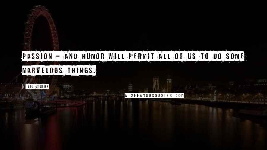 Zig Ziglar Quotes: Passion - and humor will permit all of us to do some marvelous things.