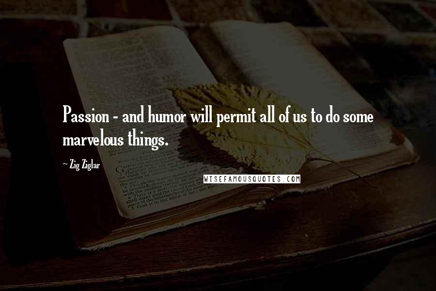 Zig Ziglar Quotes: Passion - and humor will permit all of us to do some marvelous things.