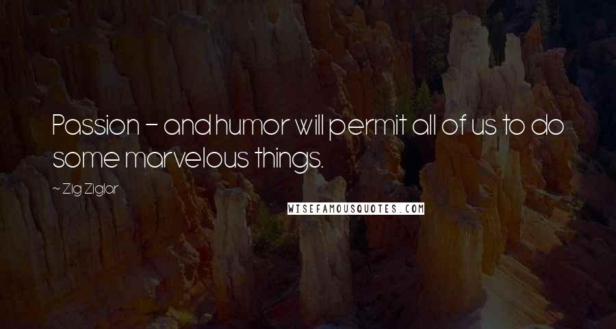 Zig Ziglar Quotes: Passion - and humor will permit all of us to do some marvelous things.