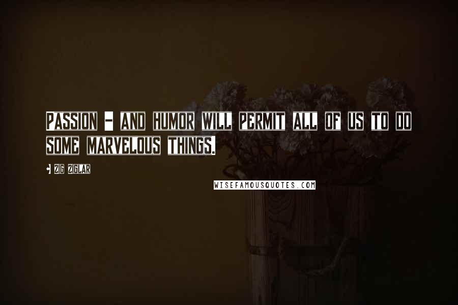 Zig Ziglar Quotes: Passion - and humor will permit all of us to do some marvelous things.