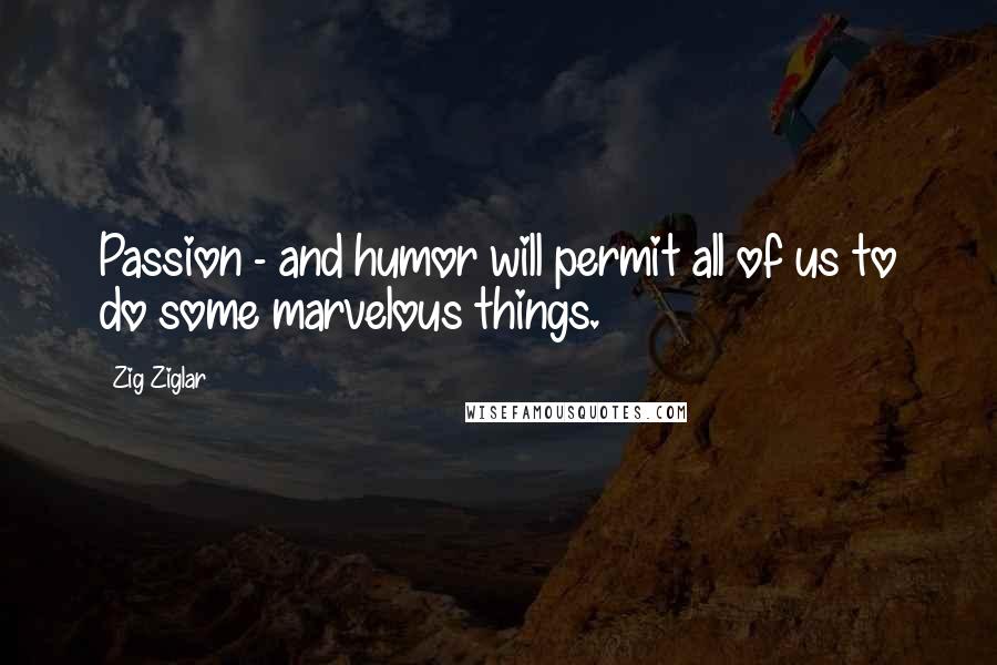 Zig Ziglar Quotes: Passion - and humor will permit all of us to do some marvelous things.