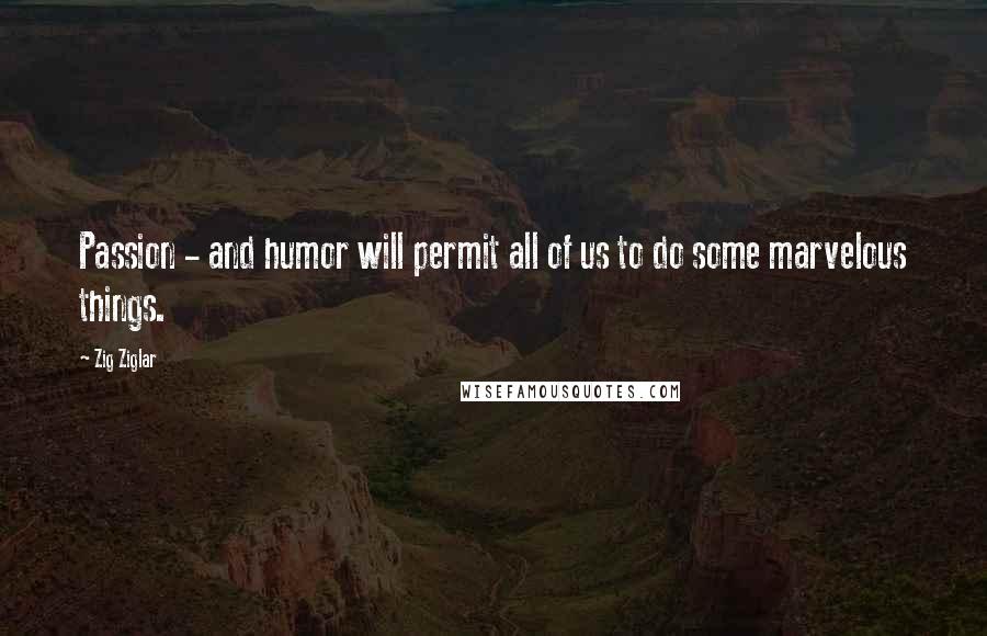 Zig Ziglar Quotes: Passion - and humor will permit all of us to do some marvelous things.